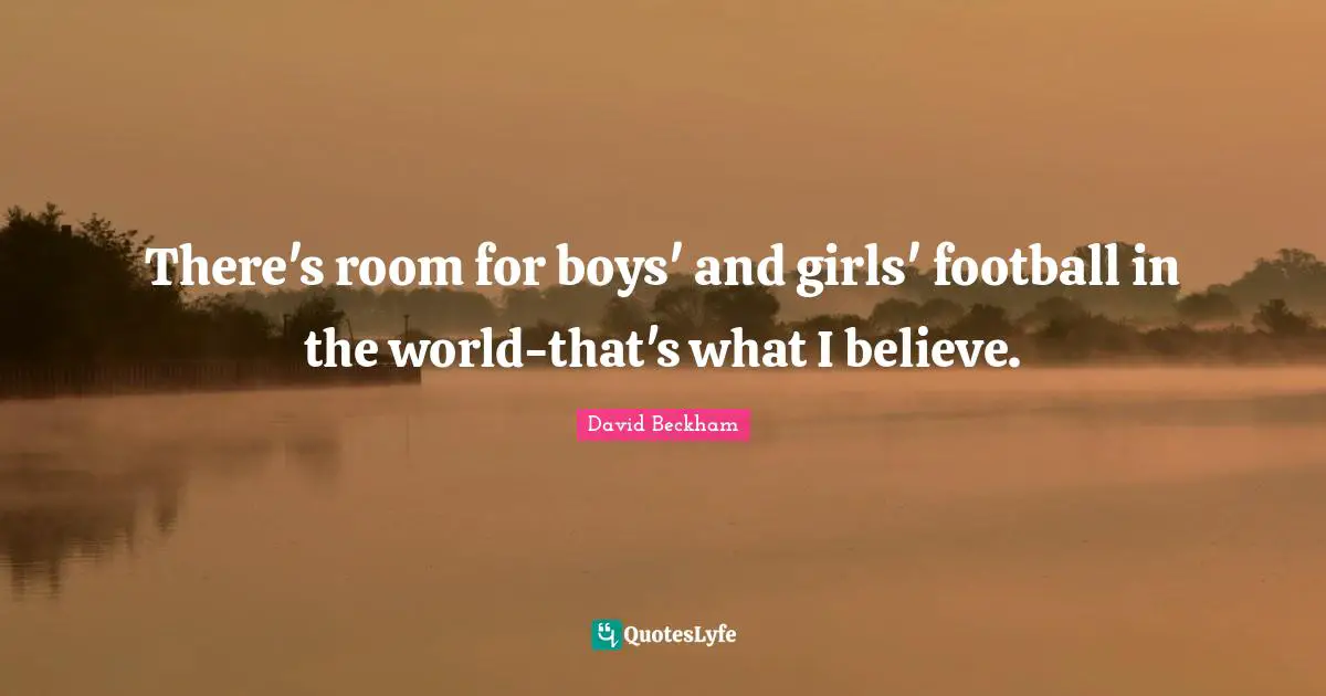 There's room for boys' and girls' football in the world-that's what I believe.