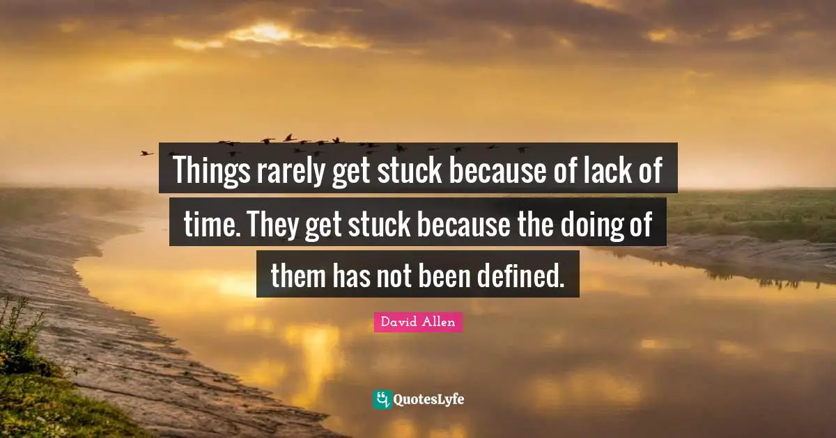 Things rarely get stuck because of lack of time. They get stuck because the doing of them has not been defined.
