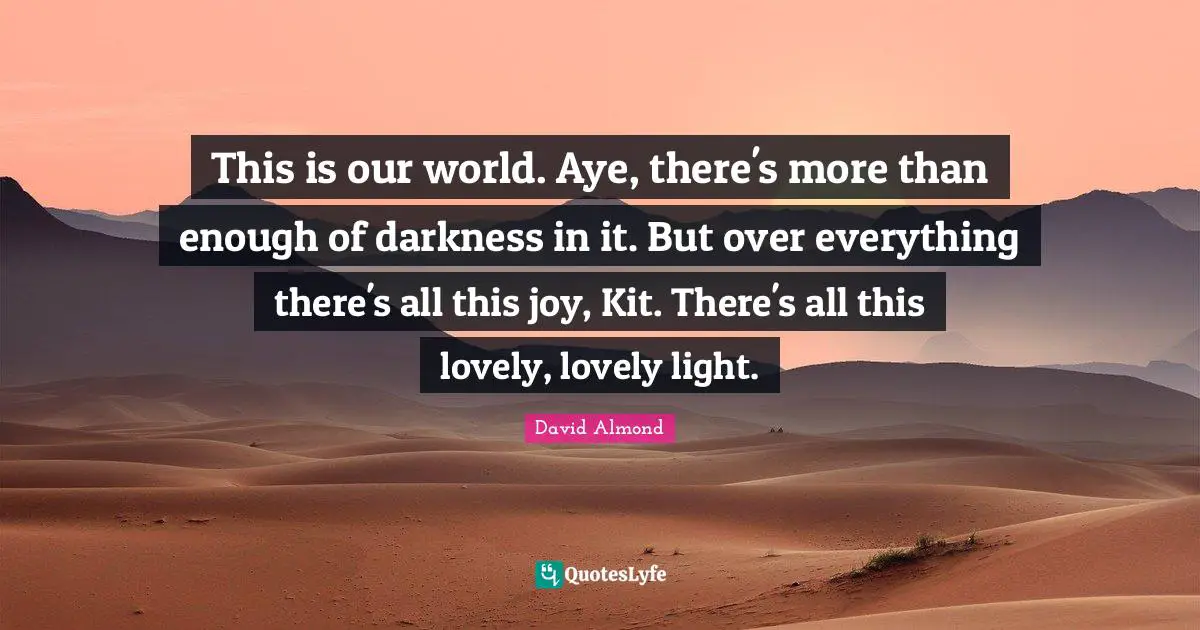 This is our world. Aye, there's more than enough of darkness in it. But over everything there's all this joy, Kit. There's all this lovely, lovely light.