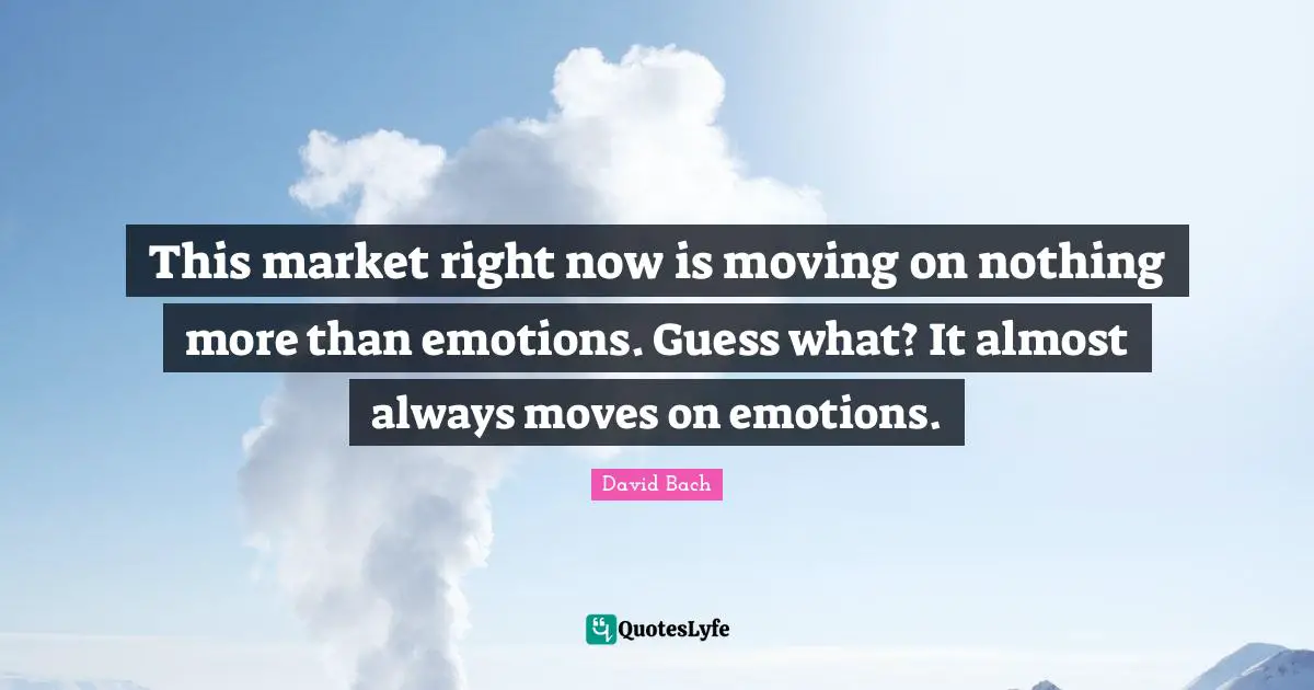 This market right now is moving on nothing more than emotions. Guess what? It almost always moves on emotions.