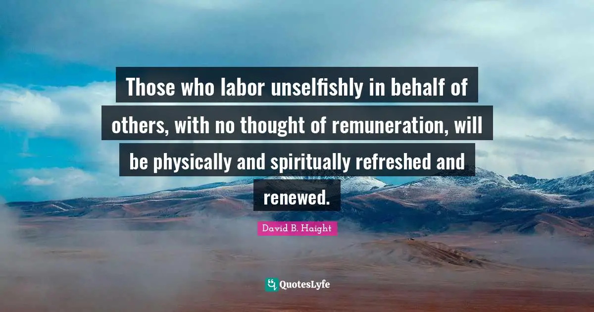 Those who labor unselfishly in behalf of others, with no thought of remuneration, will be physically and spiritually refreshed and renewed.