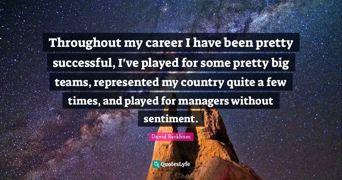 Throughout my career I have been pretty successful, I've played for some pretty big teams, represented my country quite a few times, and played for managers without sentiment.