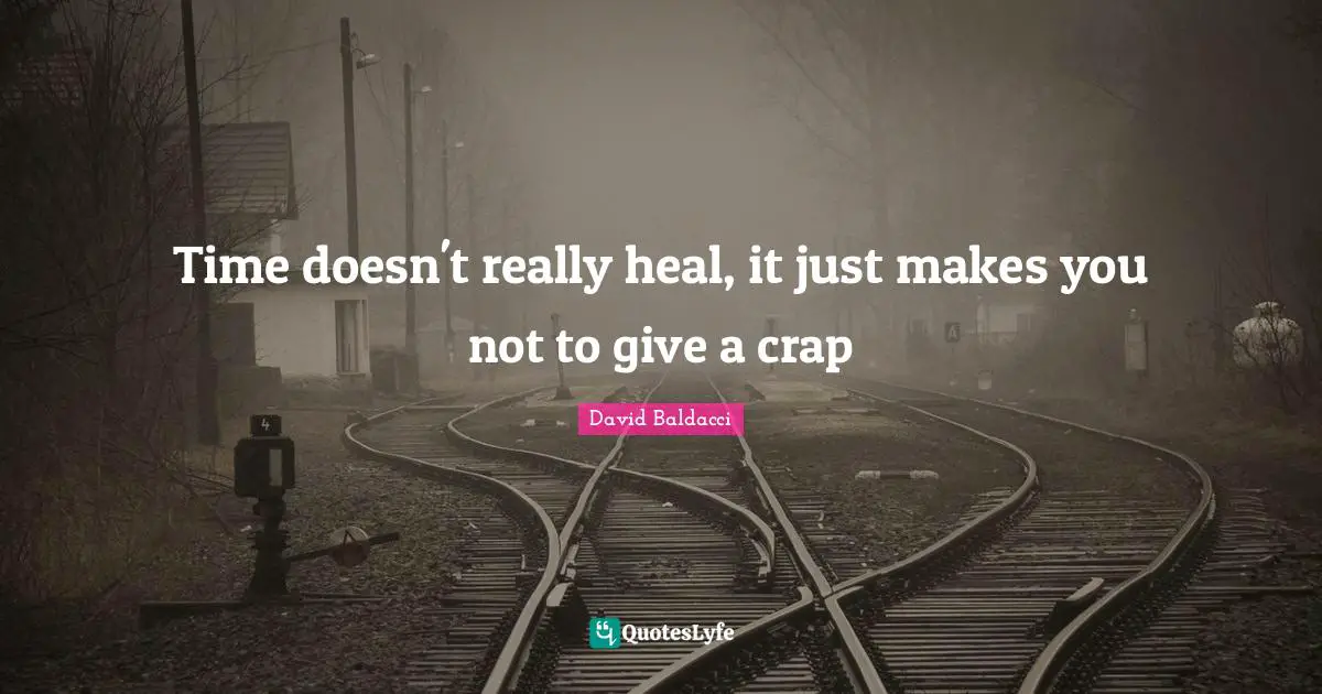 Time doesn't really heal, it just makes you not to give a crap