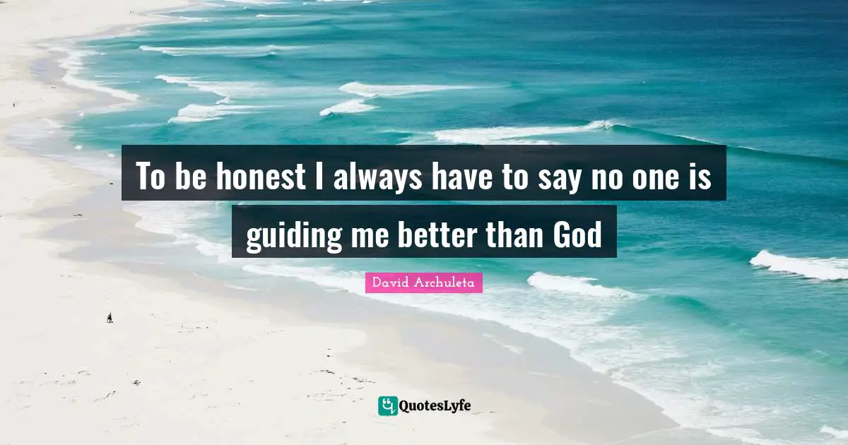 To be honest I always have to say no one is guiding me better than God