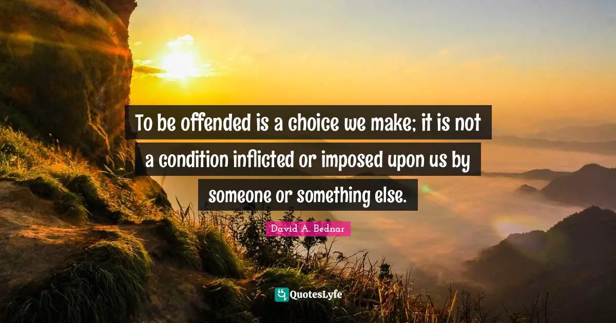 David A. Bednar Quotes: "To be offended is a choice we make; it is not a condition inflicted or imposed upon us by someone or something else."