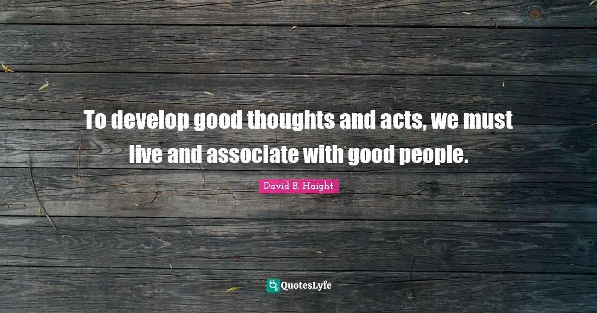 David B. Haight Quotes: To develop good thoughts and acts, we must live and associate with good people.