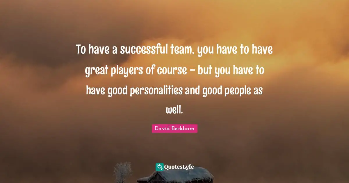 To have a successful team, you have to have great players of course - but you have to have good personalities and good people as well.