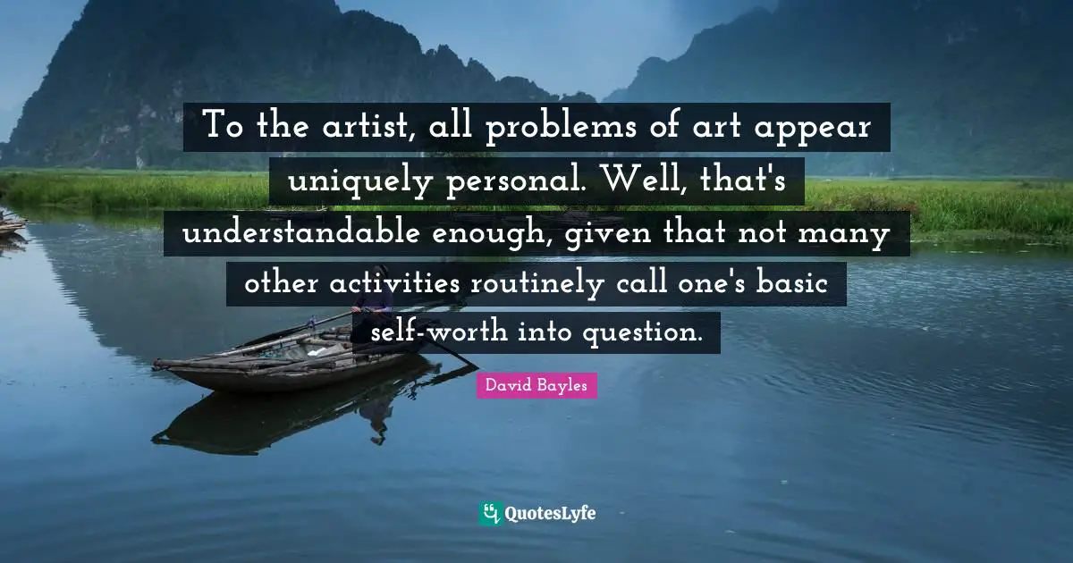 To the artist, all problems of art appear uniquely personal. Well, that's understandable enough, given that not many other activities routinely call one's basic self-worth into question.