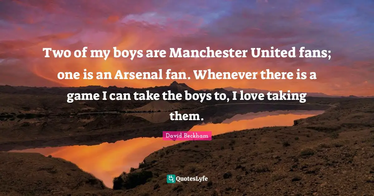 Two of my boys are Manchester United fans; one is an Arsenal fan. Whenever there is a game I can take the boys to, I love taking them.