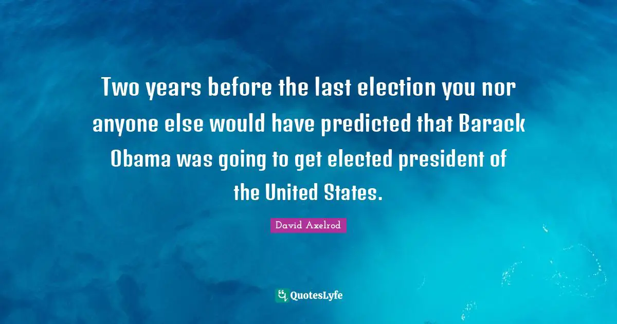 David Axelrod Quotes: "Two years before the last election you nor anyone else would have predicted that Barack Obama was going to get elected president of the United States."