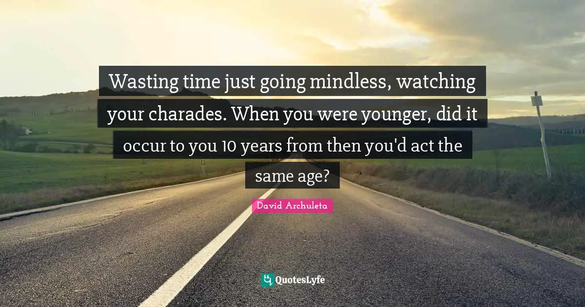 Wasting time just going mindless, watching your charades. When you were younger, did it occur to you 10 years from then you'd act the same age?