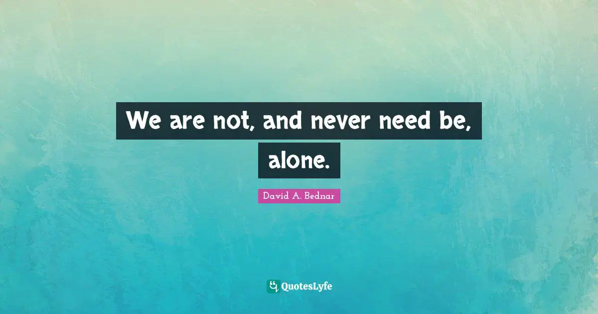 David A. Bednar Quotes: "We are not, and never need be, alone."