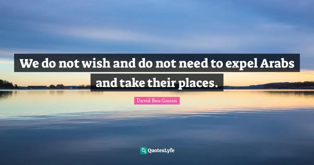 David Ben-Gurion Quotes: "We do not wish and do not need to expel Arabs and take their places."