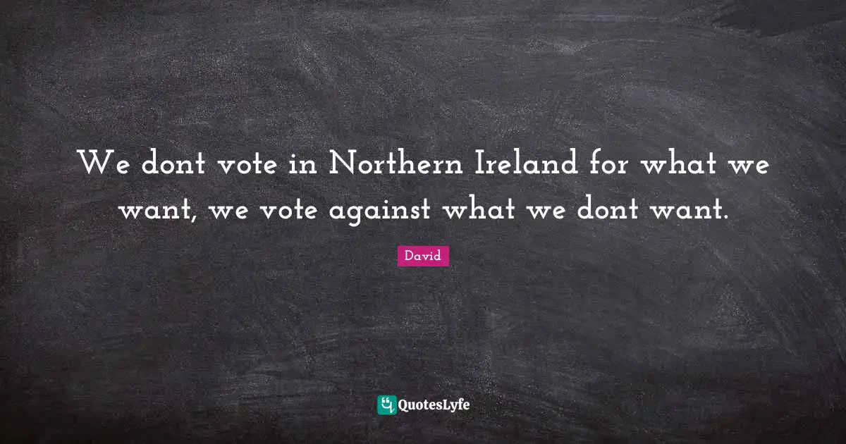 We dont vote in Northern Ireland for what we want, we vote against what we dont want.