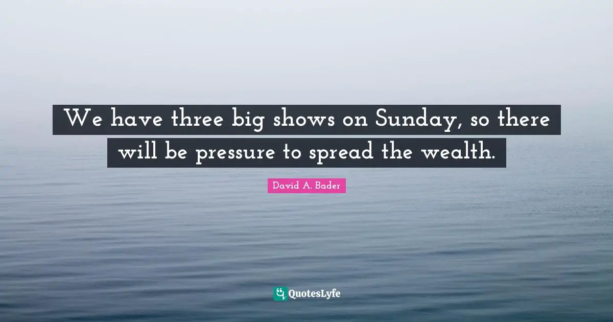 We have three big shows on Sunday, so there will be pressure to spread the wealth.