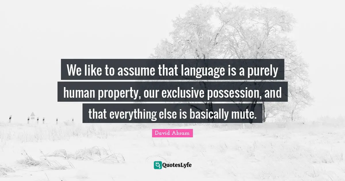 We like to assume that language is a purely human property, our exclusive possession, and that everything else is basically mute.