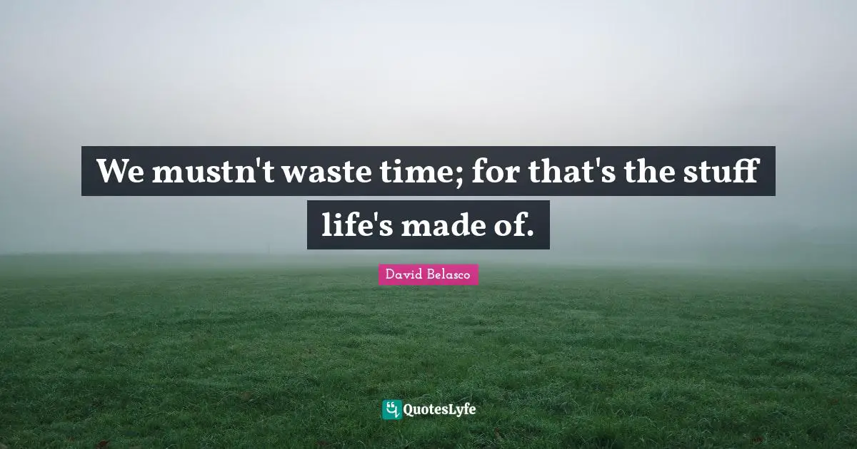 We mustn't waste time; for that's the stuff life's made of.