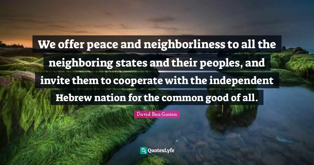 David Ben-Gurion Quotes: "We offer peace and neighborliness to all the neighboring states and their peoples, and invite them to cooperate with the independent Hebrew nation for the common good of all."