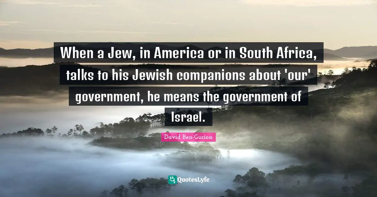 David Ben-Gurion Quotes: "When a Jew, in America or in South Africa, talks to his Jewish companions about 'our' government, he means the government of Israel."