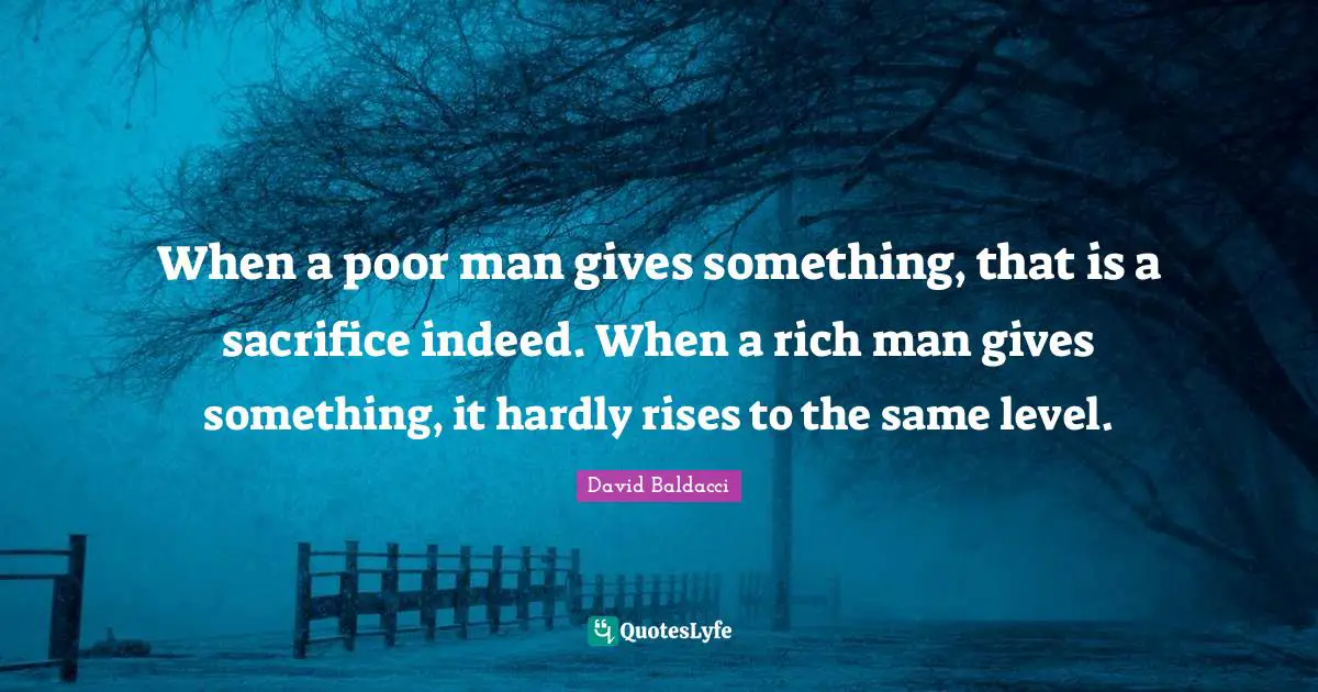 When a poor man gives something, that is a sacrifice indeed. When a rich man gives something, it hardly rises to the same level.