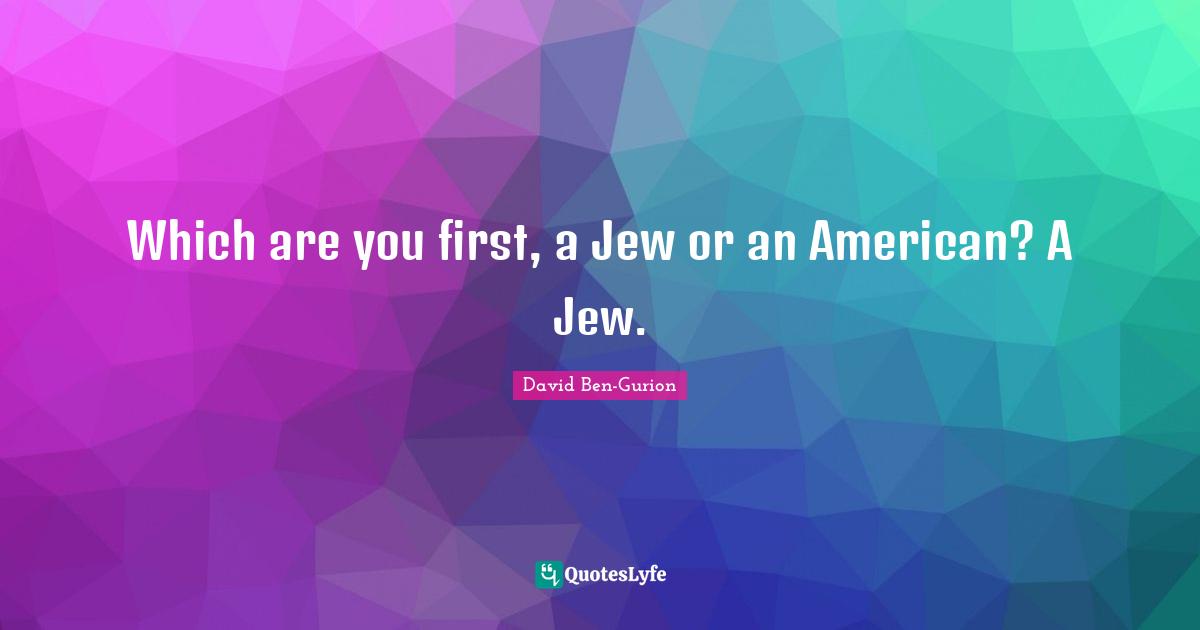 David Ben-Gurion Quotes: "Which are you first, a Jew or an American? A Jew."
