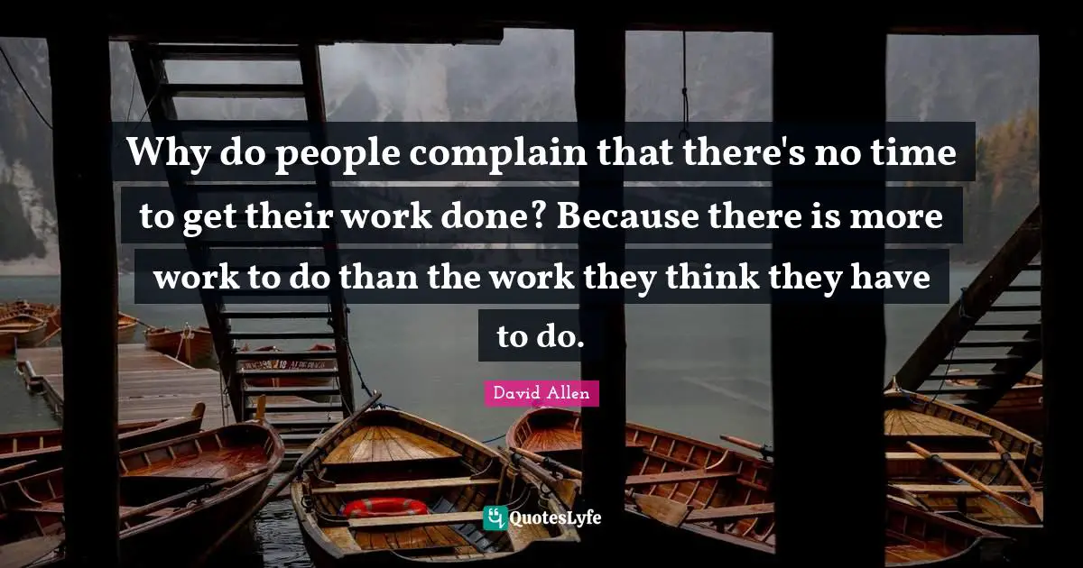 Why do people complain that there's no time to get their work done? Because there is more work to do than the work they think they have to do.