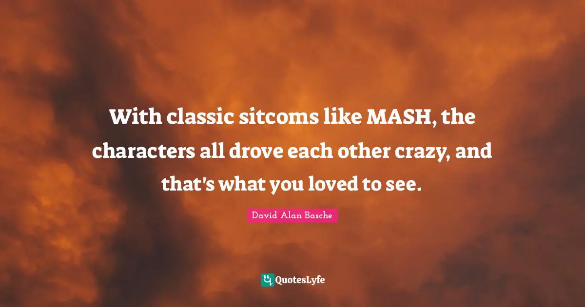 With classic sitcoms like MASH, the characters all drove each other crazy, and that's what you loved to see.