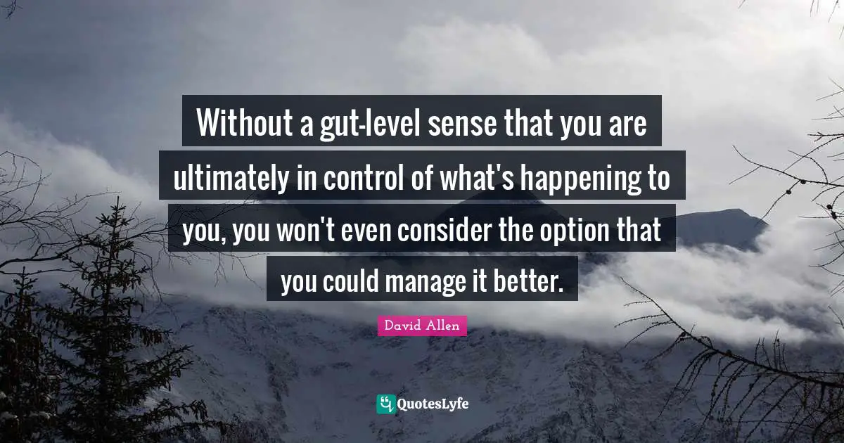Without a gut-level sense that you are ultimately in control of what's happening to you, you won't even consider the option that you could manage it better.