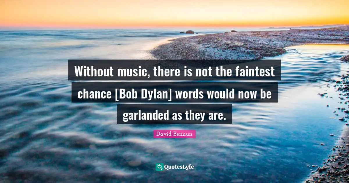 Without music, there is not the faintest chance [Bob Dylan] words would now be garlanded as they are.