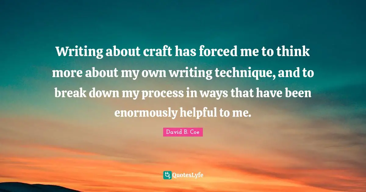 David B. Coe Quotes: "Writing about craft has forced me to think more about my own writing technique, and to break down my process in ways that have been enormously helpful to me."