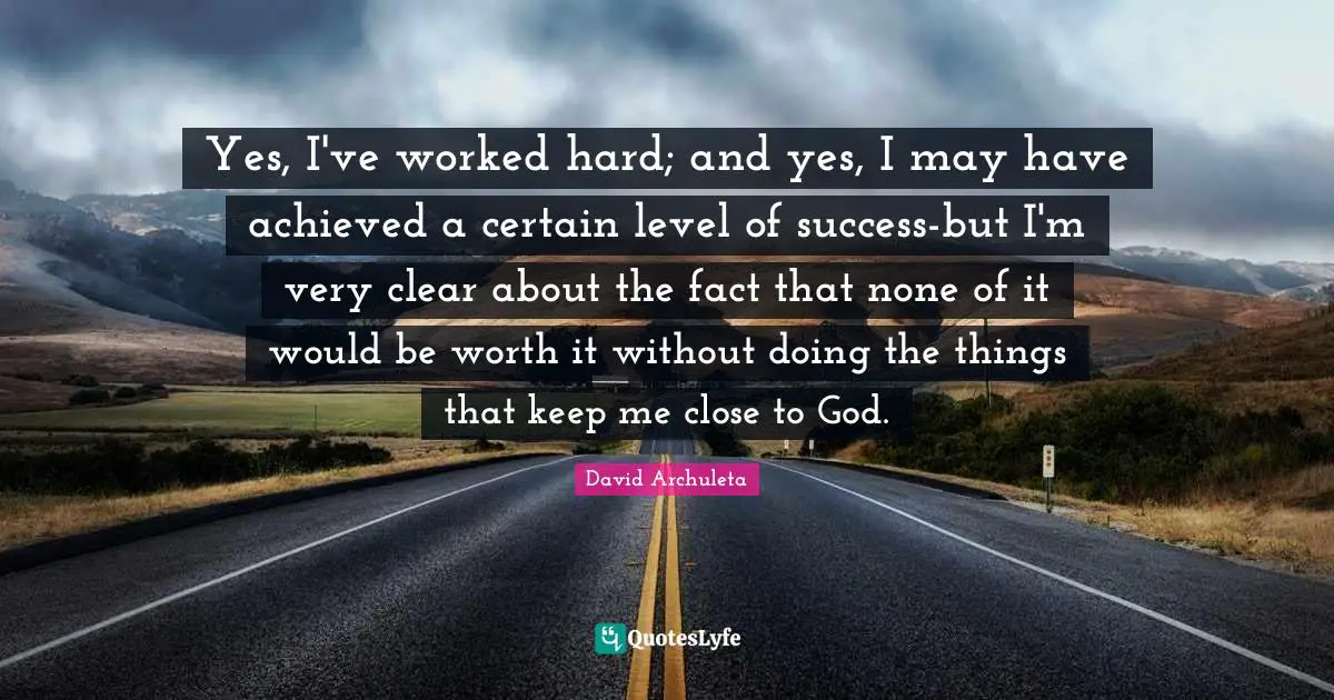 Yes, I've worked hard; and yes, I may have achieved a certain level of success-but I'm very clear about the fact that none of it would be worth it without doing the things that keep me close to God.