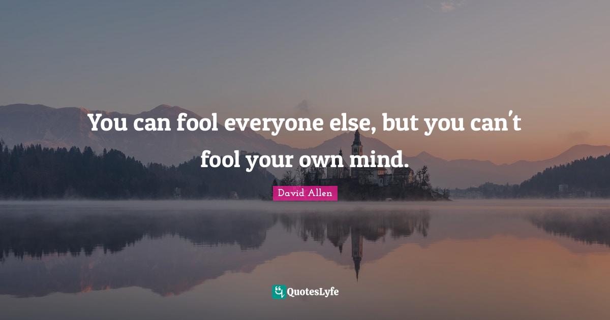 You can fool everyone else, but you can't fool your own mind.