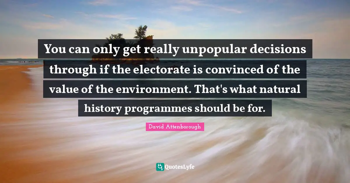 Programmes Quotes: "You can only get really unpopular decisions through if the electorate is convinced of the value of the environment. That's what natural history programmes should be for."