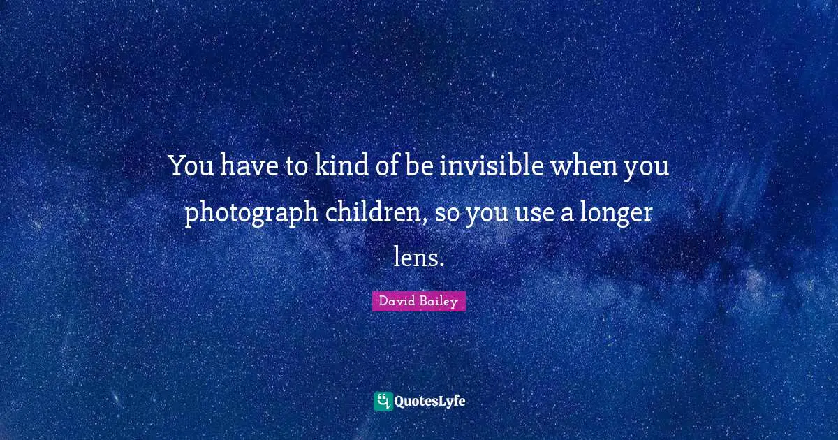 David Bailey Quotes: "You have to kind of be invisible when you photograph children, so you use a longer lens."