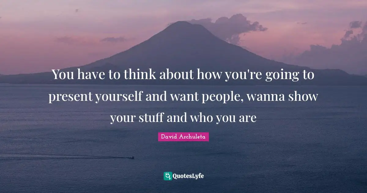 You have to think about how you're going to present yourself and want people, wanna show your stuff and who you are