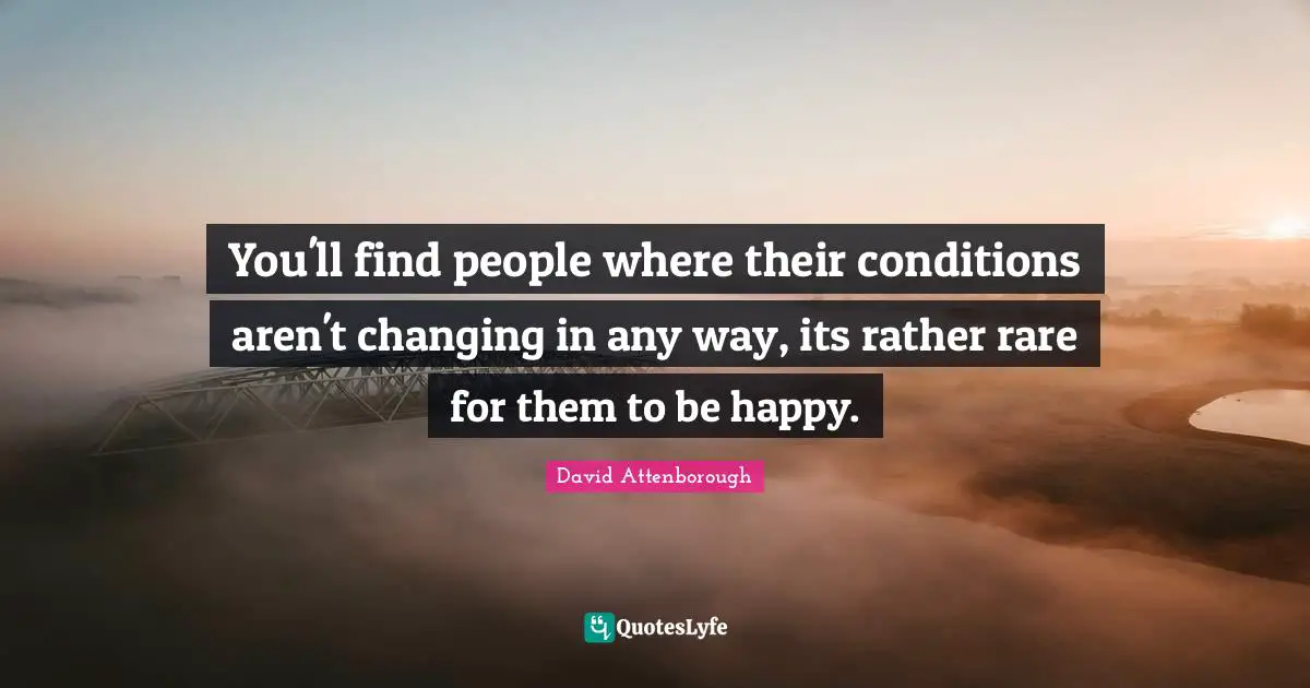 You'll find people where their conditions aren't changing in any way, its rather rare for them to be happy.