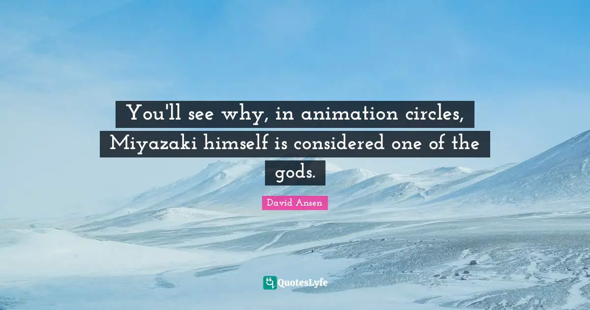 You'll see why, in animation circles, Miyazaki himself is considered one of the gods.