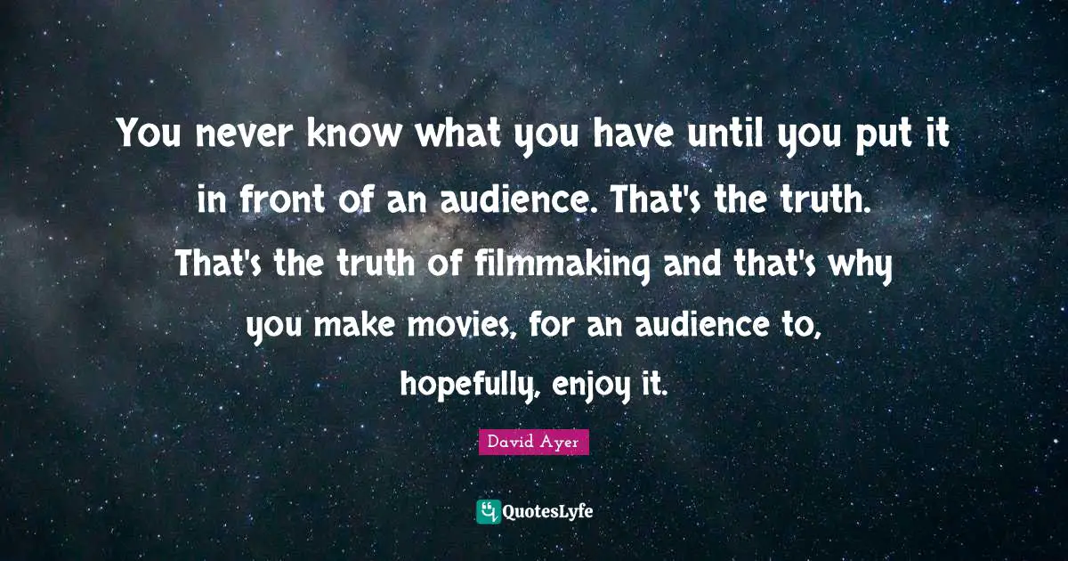 You never know what you have until you put it in front of an audience. That's the truth. That's the truth of filmmaking and that's why you make movies, for an audience to, hopefully, enjoy it.