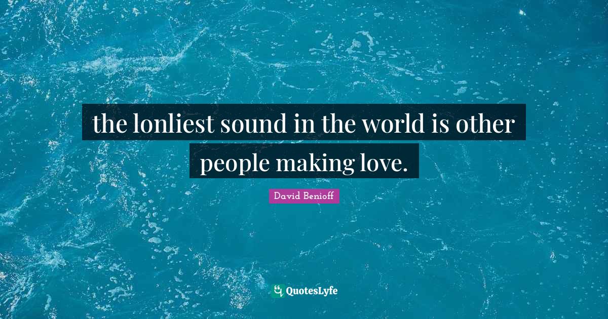 the lonliest sound in the world is other people making love.... Quote