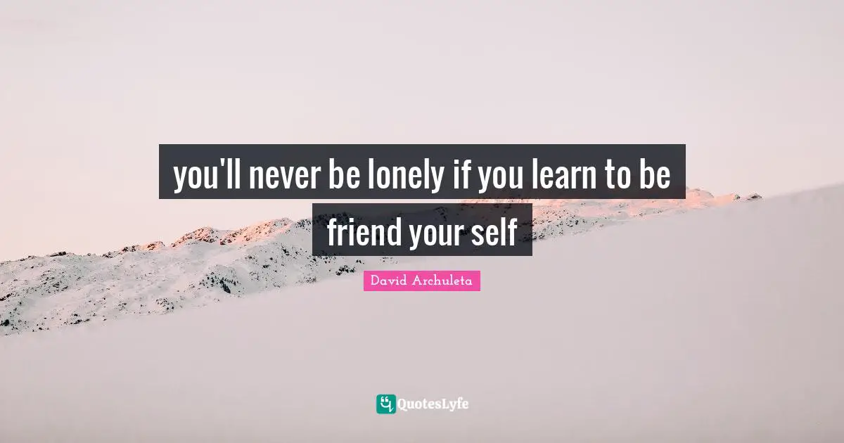 you'll never be lonely if you learn to be friend your self