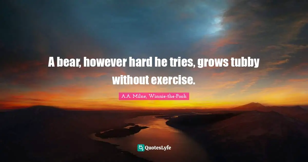 A bear, however hard he tries, grows tubby without exercise.