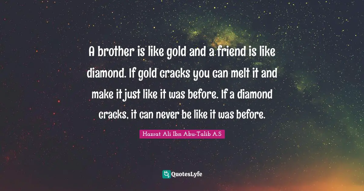 A brother is like gold and a friend is like diamond. If gold cracks you can melt it and make it just like it was before. If a diamond cracks, it can never be like it was before.