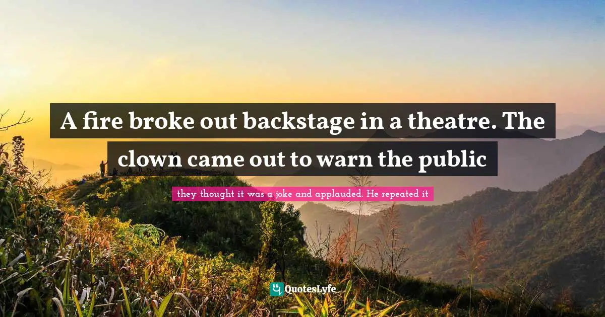 Wits Quotes: "A fire broke out backstage in a theatre. The clown came out to warn the public"