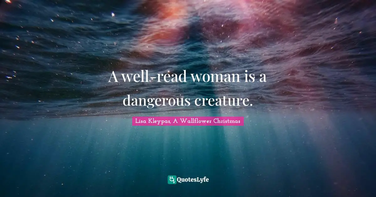 A well-read woman is a dangerous creature.