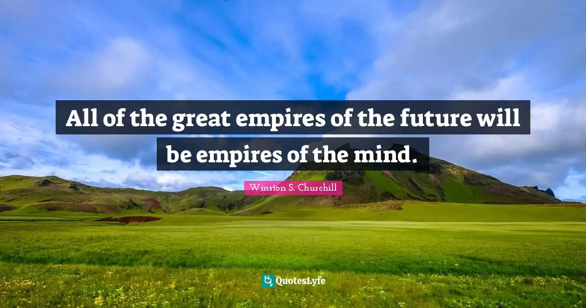 All of the great empires of the future will be empires of the mind.