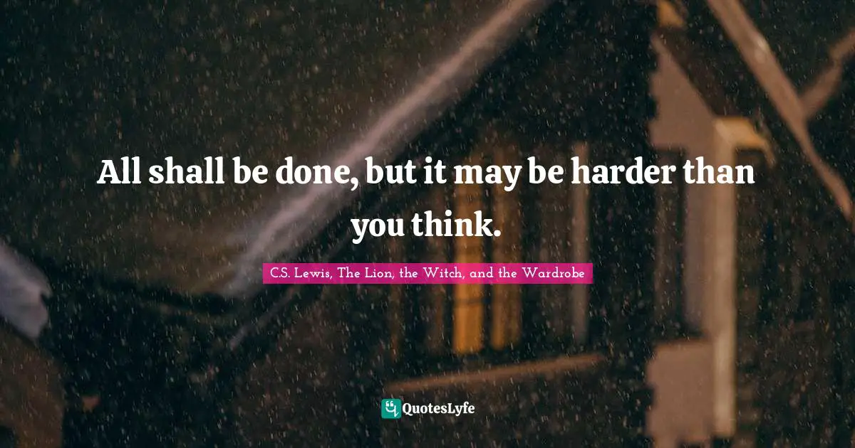 All shall be done, but it may be harder than you think.