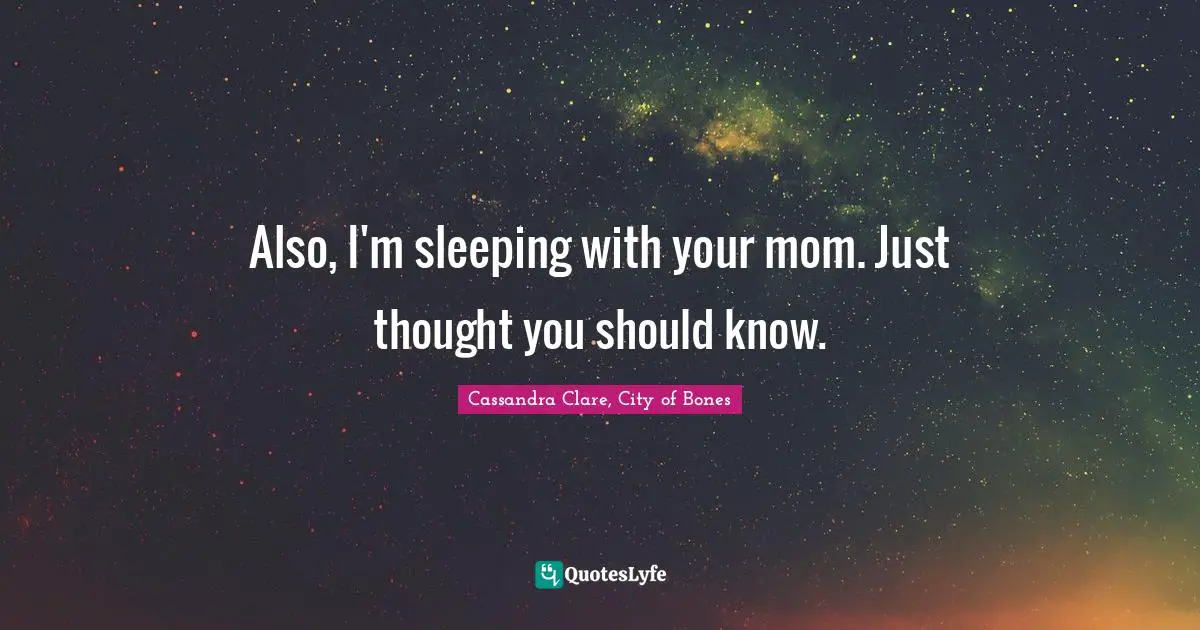 Also, I'm sleeping with your mom. Just thought you should know.