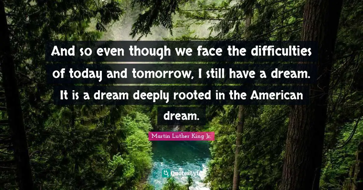 Martin Luther King Jr. Quotes: "And so even though we face the difficulties of today and tomorrow, I still have a dream. It is a dream deeply rooted in the American dream."