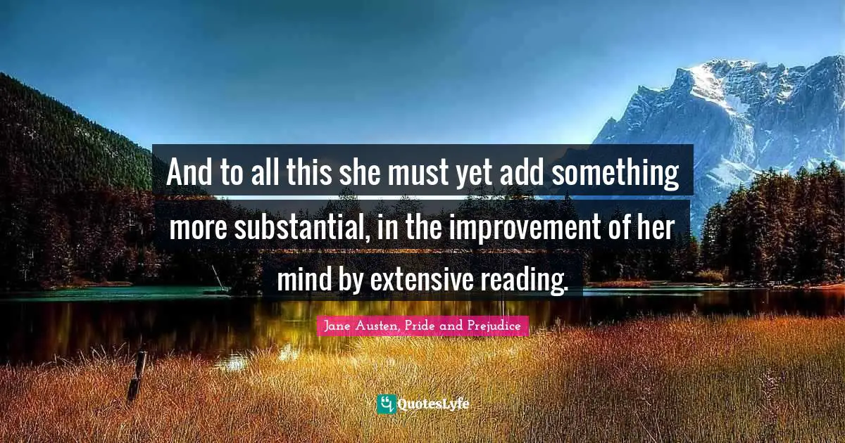 Jane Austen, Pride and Prejudice Quotes: And to all this she must yet add something more substantial, in the improvement of her mind by extensive reading.