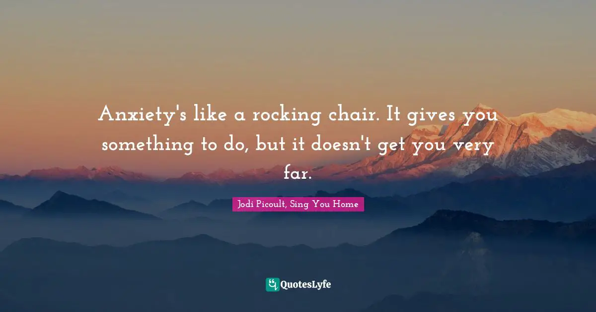 Anxiety's like a rocking chair. It gives you something to do, but it doesn't get you very far.